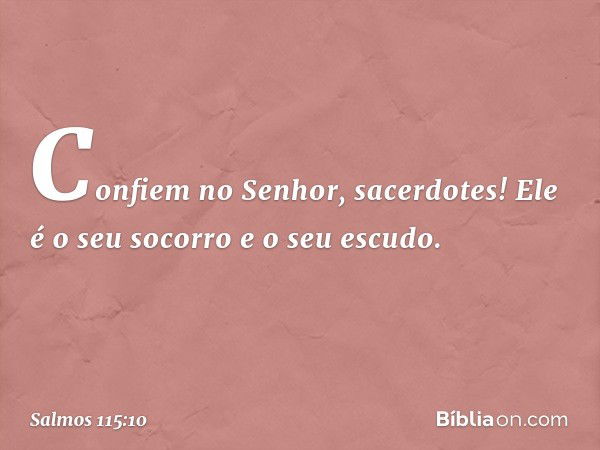 Confiem no Senhor, sacerdotes!
Ele é o seu socorro e o seu escudo. -- Salmo 115:10