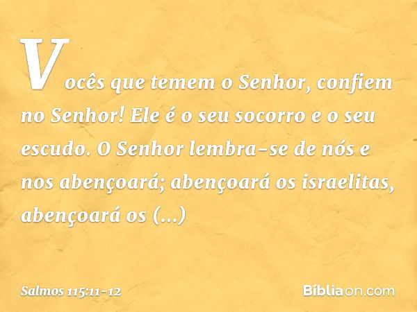 Vocês que temem o Senhor,
confiem no Senhor!
Ele é o seu socorro e o seu escudo. O Senhor lembra-se de nós e nos abençoará;
abençoará os israelitas,
abençoará o