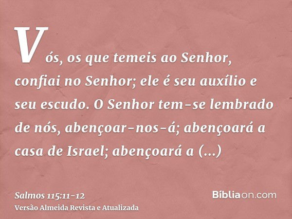 Vós, os que temeis ao Senhor, confiai no Senhor; ele é seu auxílio e seu escudo.O Senhor tem-se lembrado de nós, abençoar-nos-á; abençoará a casa de Israel; abe