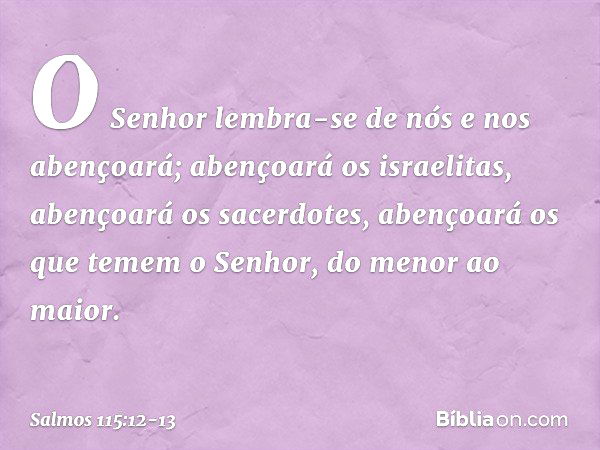 O Senhor lembra-se de nós e nos abençoará;
abençoará os israelitas,
abençoará os sacerdotes, abençoará os que temem o Senhor,
do menor ao maior. -- Salmo 115:12