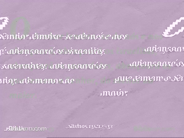 O Senhor lembra-se de nós e nos abençoará;
abençoará os israelitas,
abençoará os sacerdotes, abençoará os que temem o Senhor,
do menor ao maior. -- Salmo 115:12