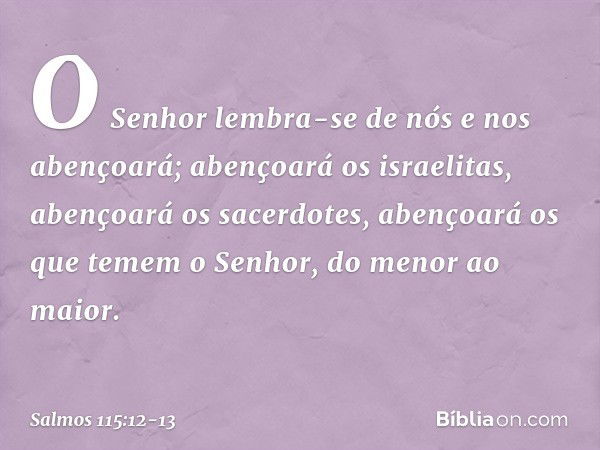 O Senhor lembra-se de nós e nos abençoará;
abençoará os israelitas,
abençoará os sacerdotes, abençoará os que temem o Senhor,
do menor ao maior. -- Salmo 115:12