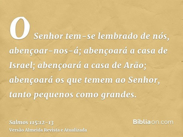 O Senhor tem-se lembrado de nós, abençoar-nos-á; abençoará a casa de Israel; abençoará a casa de Arão;abençoará os que temem ao Senhor, tanto pequenos como gran