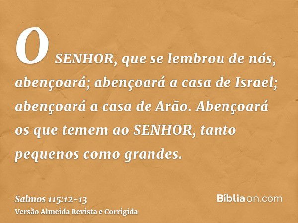 O SENHOR, que se lembrou de nós, abençoará; abençoará a casa de Israel; abençoará a casa de Arão.Abençoará os que temem ao SENHOR, tanto pequenos como grandes.