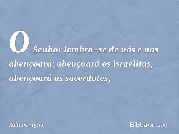 O Senhor lembra-se de nós e nos abençoará;
abençoará os israelitas,
abençoará os sacerdotes, -- Salmo 115:12