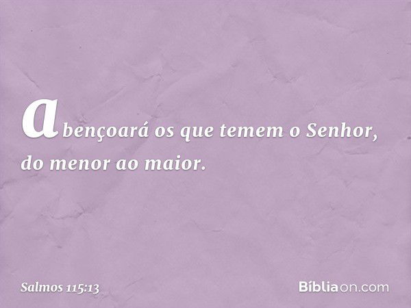 abençoará os que temem o Senhor,
do menor ao maior. -- Salmo 115:13