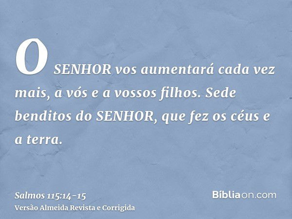 O SENHOR vos aumentará cada vez mais, a vós e a vossos filhos.Sede benditos do SENHOR, que fez os céus e a terra.