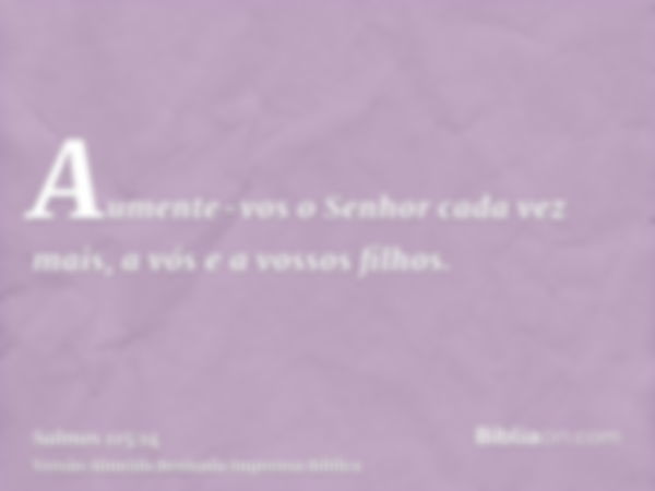 Aumente-vos o Senhor cada vez mais, a vós e a vossos filhos.