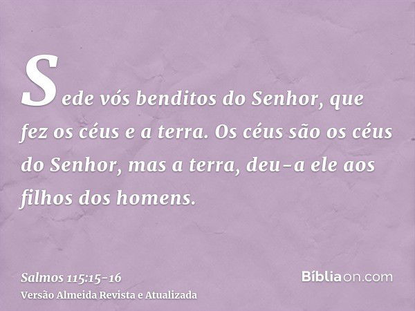 Sede vós benditos do Senhor, que fez os céus e a terra.Os céus são os céus do Senhor, mas a terra, deu-a ele aos filhos dos homens.