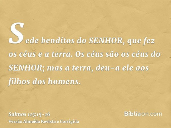 Sede benditos do SENHOR, que fez os céus e a terra.Os céus são os céus do SENHOR; mas a terra, deu-a ele aos filhos dos homens.