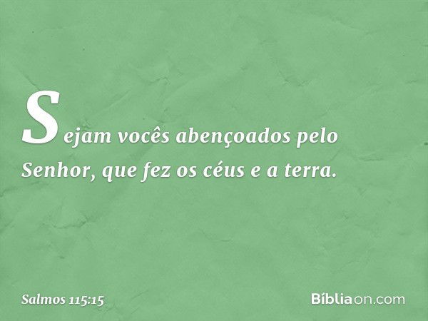 Sejam vocês abençoados pelo Senhor,
que fez os céus e a terra. -- Salmo 115:15