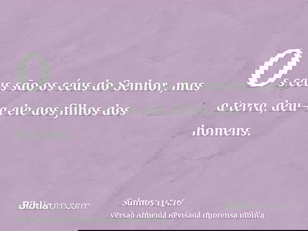 Os céus são os céus do Senhor, mas a terra, deu-a ele aos filhos dos homens.