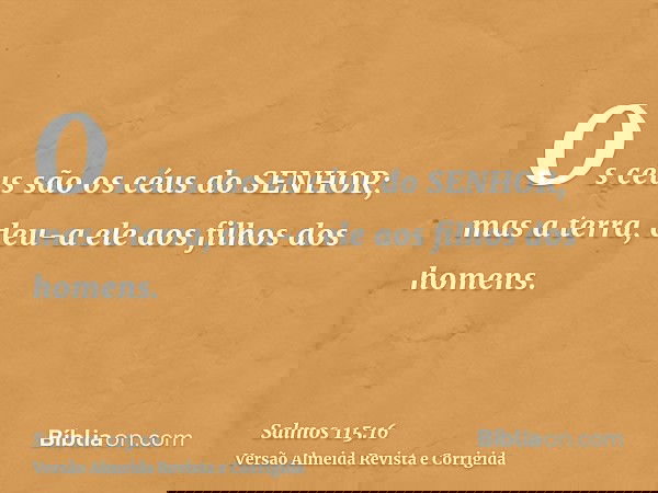 Os céus são os céus do SENHOR; mas a terra, deu-a ele aos filhos dos homens.