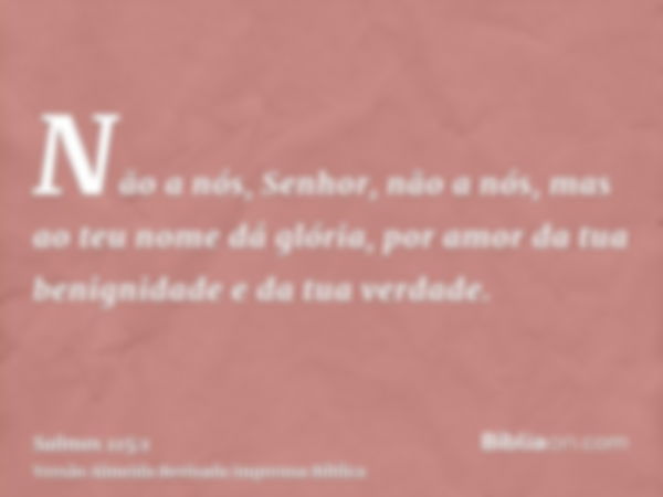 Não a nós, Senhor, não a nós, mas ao teu nome dá glória, por amor da tua benignidade e da tua verdade.