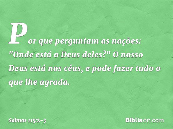 Por que perguntam as nações:
"Onde está o Deus deles?" O nosso Deus está nos céus,
e pode fazer tudo o que lhe agrada. -- Salmo 115:2-3