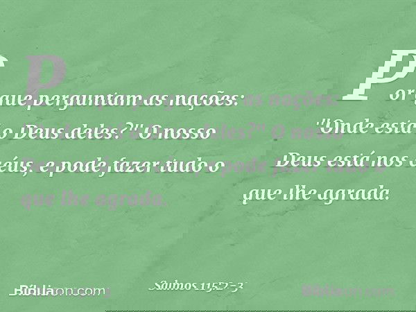 Por que perguntam as nações:
"Onde está o Deus deles?" O nosso Deus está nos céus,
e pode fazer tudo o que lhe agrada. -- Salmo 115:2-3