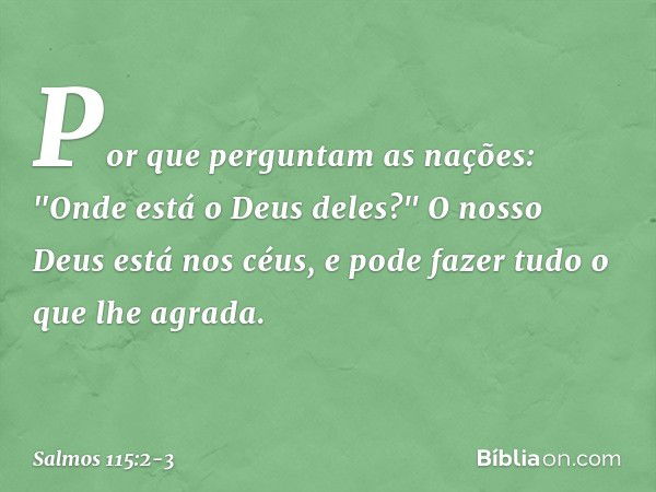 Por que perguntam as nações:
"Onde está o Deus deles?" O nosso Deus está nos céus,
e pode fazer tudo o que lhe agrada. -- Salmo 115:2-3