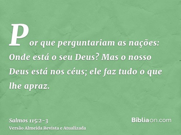 Por que perguntariam as nações: Onde está o seu Deus?Mas o nosso Deus está nos céus; ele faz tudo o que lhe apraz.