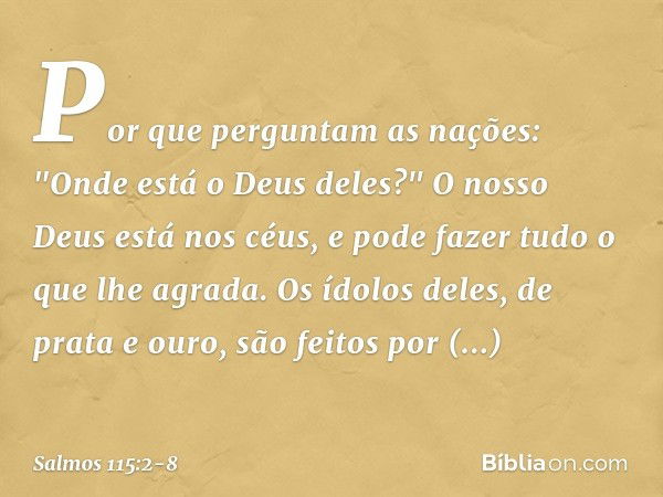 Por que perguntam as nações:
"Onde está o Deus deles?" O nosso Deus está nos céus,
e pode fazer tudo o que lhe agrada. Os ídolos deles, de prata e ouro,
são fei