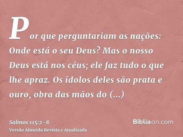 Por que perguntariam as nações: Onde está o seu Deus?Mas o nosso Deus está nos céus; ele faz tudo o que lhe apraz.Os ídolos deles são prata e ouro, obra das mão