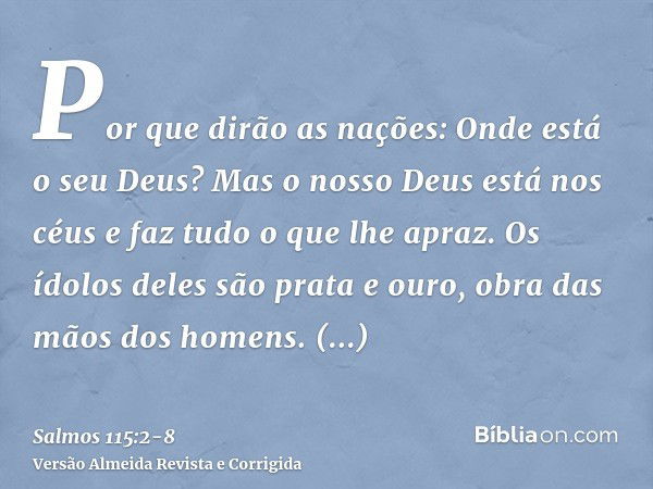 Por que dirão as nações: Onde está o seu Deus?Mas o nosso Deus está nos céus e faz tudo o que lhe apraz.Os ídolos deles são prata e ouro, obra das mãos dos home