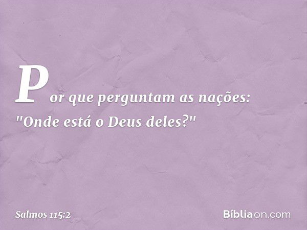 Por que perguntam as nações:
"Onde está o Deus deles?" -- Salmo 115:2