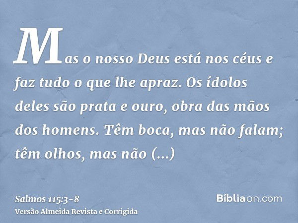 Mas o nosso Deus está nos céus e faz tudo o que lhe apraz.Os ídolos deles são prata e ouro, obra das mãos dos homens.Têm boca, mas não falam; têm olhos, mas não