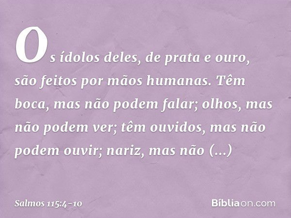 Os ídolos deles, de prata e ouro,
são feitos por mãos humanas. Têm boca, mas não podem falar;
olhos, mas não podem ver; têm ouvidos, mas não podem ouvir;
nariz,