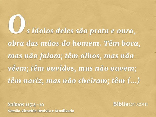 Os ídolos deles são prata e ouro, obra das mãos do homem.Têm boca, mas não falam; têm olhos, mas não vêem;têm ouvidos, mas não ouvem; têm nariz, mas não cheiram