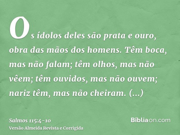 Os ídolos deles são prata e ouro, obra das mãos dos homens.Têm boca, mas não falam; têm olhos, mas não vêem;têm ouvidos, mas não ouvem; nariz têm, mas não cheir