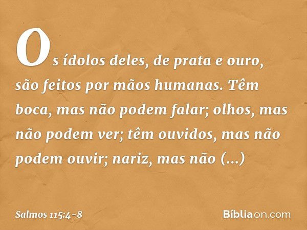 Os ídolos deles, de prata e ouro,
são feitos por mãos humanas. Têm boca, mas não podem falar;
olhos, mas não podem ver; têm ouvidos, mas não podem ouvir;
nariz,