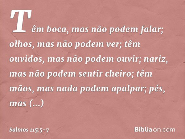 Têm boca, mas não podem falar;
olhos, mas não podem ver; têm ouvidos, mas não podem ouvir;
nariz, mas não podem sentir cheiro; têm mãos, mas nada podem apalpar;