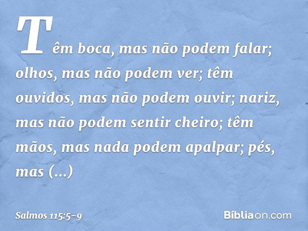 Têm boca, mas não podem falar;
olhos, mas não podem ver; têm ouvidos, mas não podem ouvir;
nariz, mas não podem sentir cheiro; têm mãos, mas nada podem apalpar;