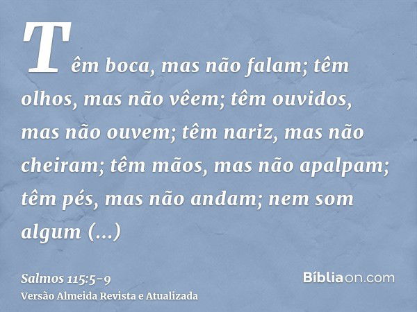 Têm boca, mas não falam; têm olhos, mas não vêem;têm ouvidos, mas não ouvem; têm nariz, mas não cheiram;têm mãos, mas não apalpam; têm pés, mas não andam; nem s