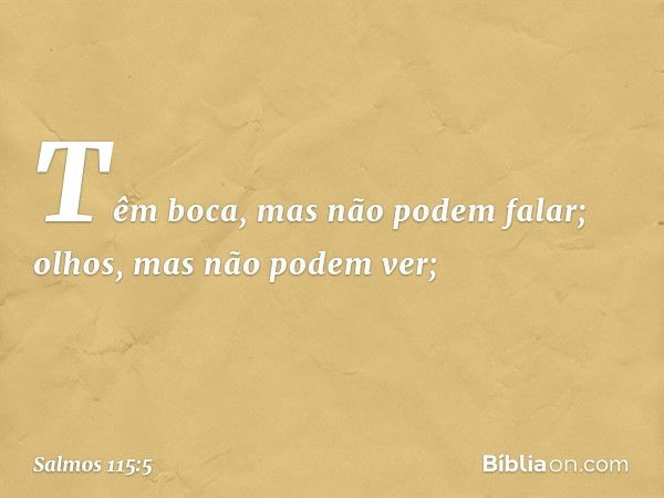 Têm boca, mas não podem falar;
olhos, mas não podem ver; -- Salmo 115:5