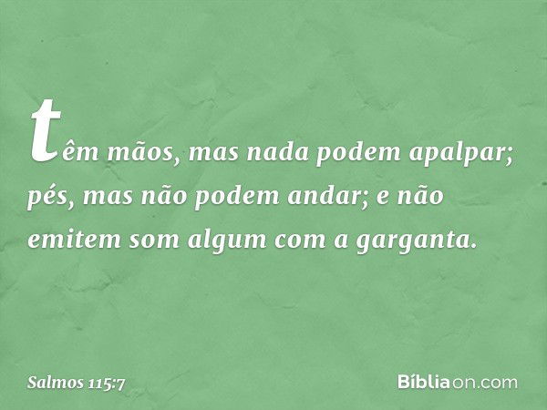 têm mãos, mas nada podem apalpar;
pés, mas não podem andar;
e não emitem som algum com a garganta. -- Salmo 115:7