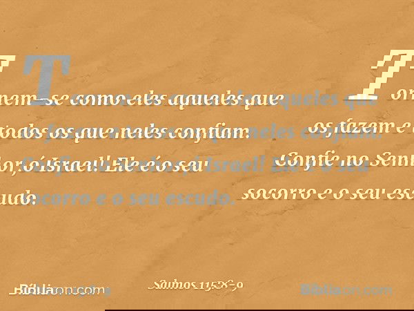 Tornem-se como eles aqueles que os fazem
e todos os que neles confiam. Confie no Senhor,ó Israel!
Ele é o seu socorro e o seu escudo. -- Salmo 115:8-9