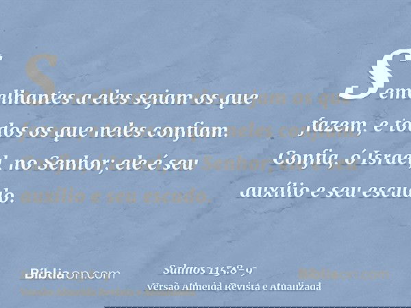 Semelhantes a eles sejam os que fazem, e todos os que neles confiam.Confia, ó Israel, no Senhor; ele é seu auxílio e seu escudo.