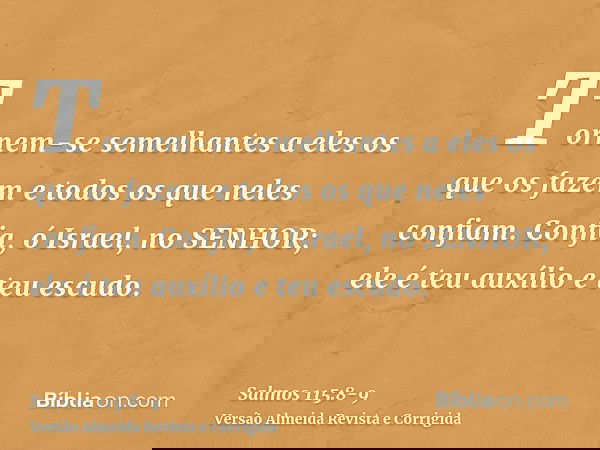 Tornem-se semelhantes a eles os que os fazem e todos os que neles confiam.Confia, ó Israel, no SENHOR; ele é teu auxílio e teu escudo.