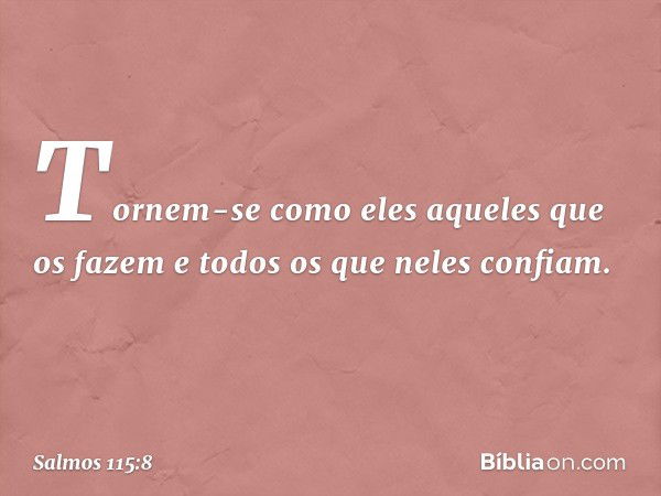 Tornem-se como eles aqueles que os fazem
e todos os que neles confiam. -- Salmo 115:8