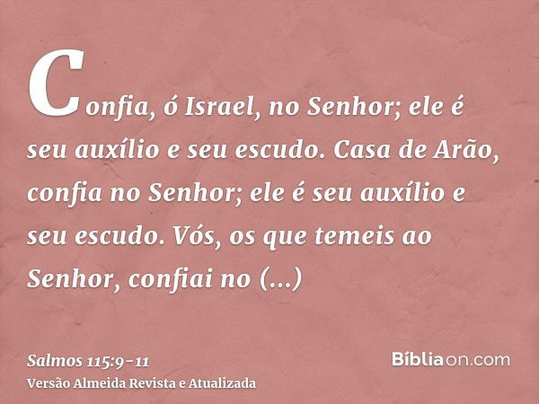 Confia, ó Israel, no Senhor; ele é seu auxílio e seu escudo.Casa de Arão, confia no Senhor; ele é seu auxílio e seu escudo.Vós, os que temeis ao Senhor, confiai