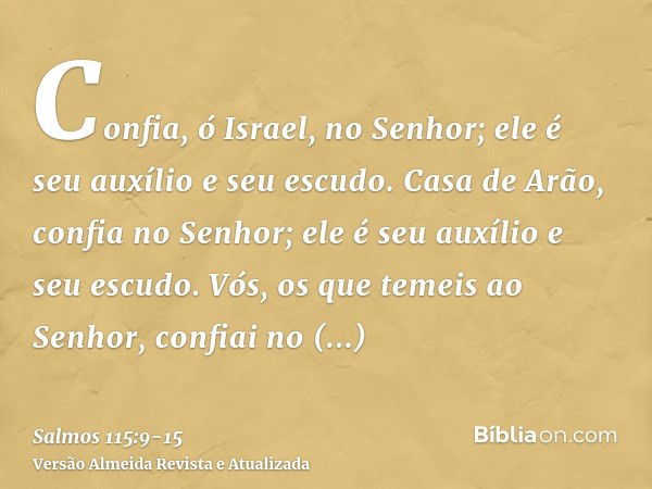 Confia, ó Israel, no Senhor; ele é seu auxílio e seu escudo.Casa de Arão, confia no Senhor; ele é seu auxílio e seu escudo.Vós, os que temeis ao Senhor, confiai