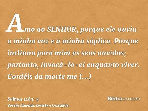 Amo ao SENHOR, porque ele ouviu a minha voz e a minha súplica.Porque inclinou para mim os seus ouvidos; portanto, invocá-lo-ei enquanto viver.Cordéis da morte m