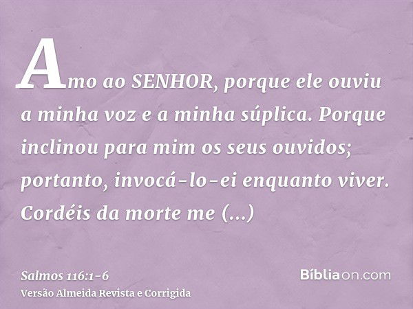 Amo ao SENHOR, porque ele ouviu a minha voz e a minha súplica.Porque inclinou para mim os seus ouvidos; portanto, invocá-lo-ei enquanto viver.Cordéis da morte m