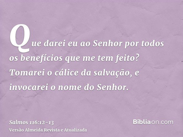 Que darei eu ao Senhor por todos os benefícios que me tem feito?Tomarei o cálice da salvação, e invocarei o nome do Senhor.