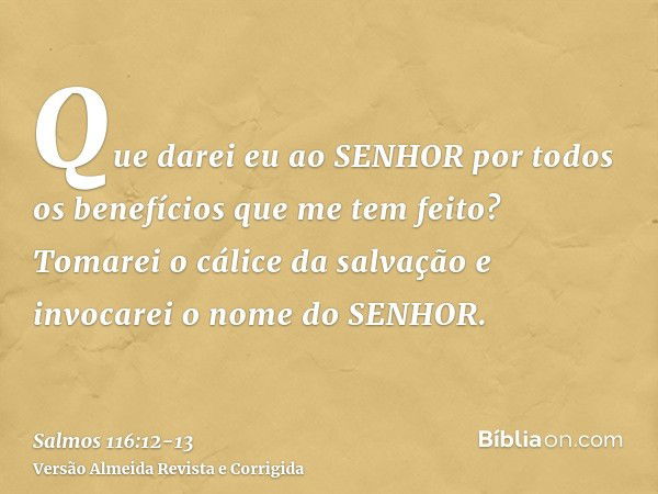 Que darei eu ao SENHOR por todos os benefícios que me tem feito?Tomarei o cálice da salvação e invocarei o nome do SENHOR.