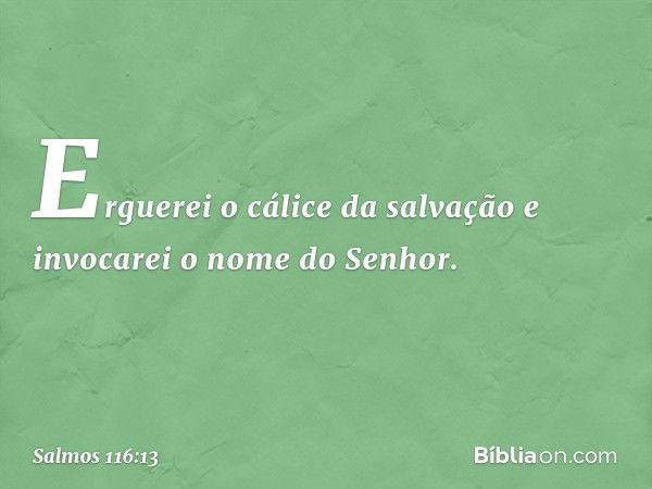 Erguerei o cálice da salvação
e invocarei o nome do Senhor. -- Salmo 116:13