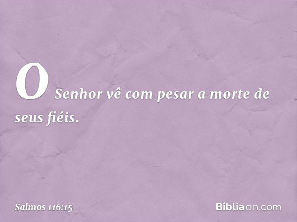 O Senhor vê com pesar
a morte de seus fiéis. -- Salmo 116:15