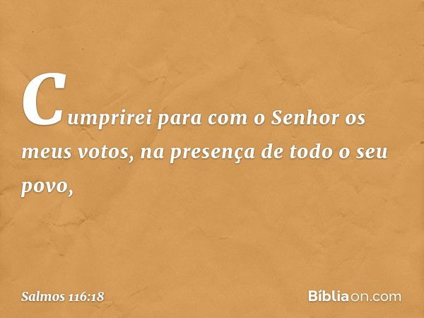 Cumprirei para com o Senhor
os meus votos,
na presença de todo o seu povo, -- Salmo 116:18