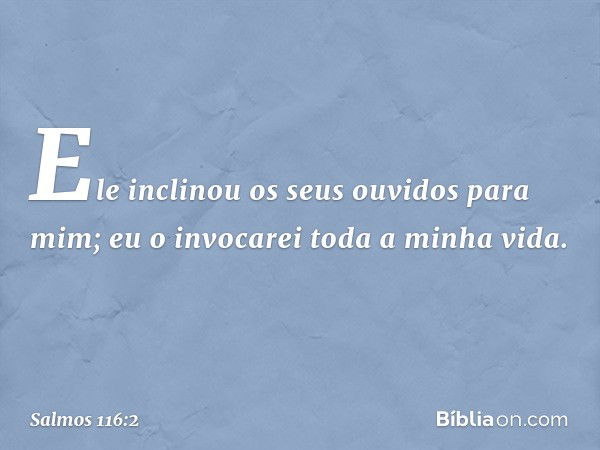 Ele inclinou os seus ouvidos para mim;
eu o invocarei toda a minha vida. -- Salmo 116:2